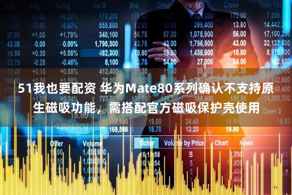 51我也要配资 华为Mate80系列确认不支持原生磁吸功能,需搭配官方磁吸保护壳使用