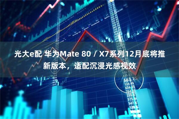 光大e配 华为Mate 80 / X7系列12月底将推新版本，适配沉浸光感视效