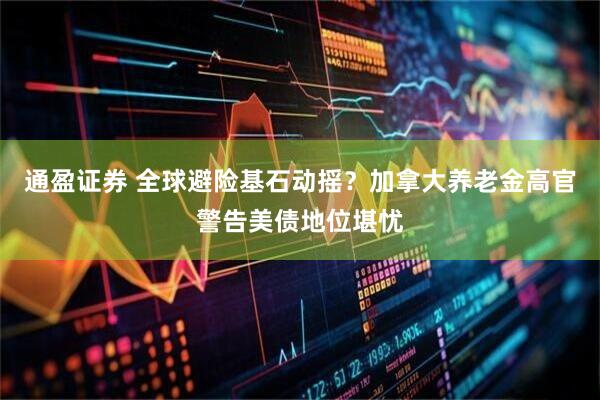 通盈证券 全球避险基石动摇？加拿大养老金高官警告美债地位堪忧