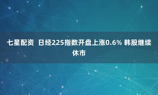 七星配资  日经225指数开盘上涨0.6% 韩股继续休市