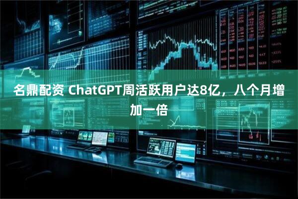 名鼎配资 ChatGPT周活跃用户达8亿，八个月增加一倍