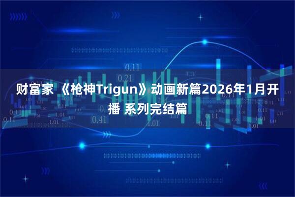 财富家 《枪神Trigun》动画新篇2026年1月开播 系列完结篇