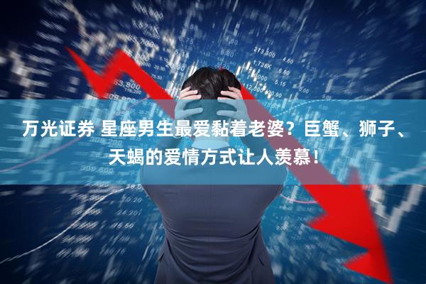 万光证券 星座男生最爱黏着老婆？巨蟹、狮子、天蝎的爱情方式让人羡慕！