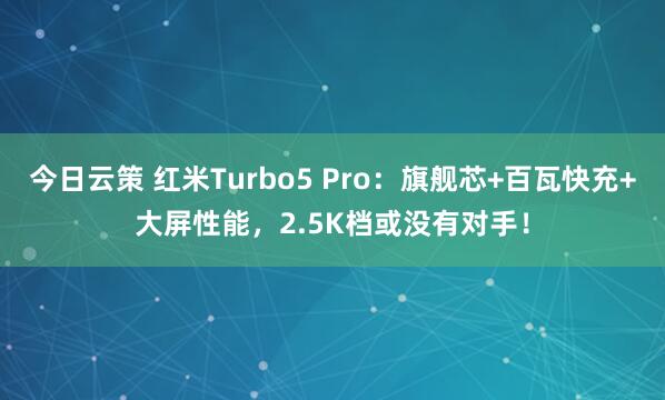 今日云策 红米Turbo5 Pro：旗舰芯+百瓦快充+大屏性能，2.5K档或没有对手！