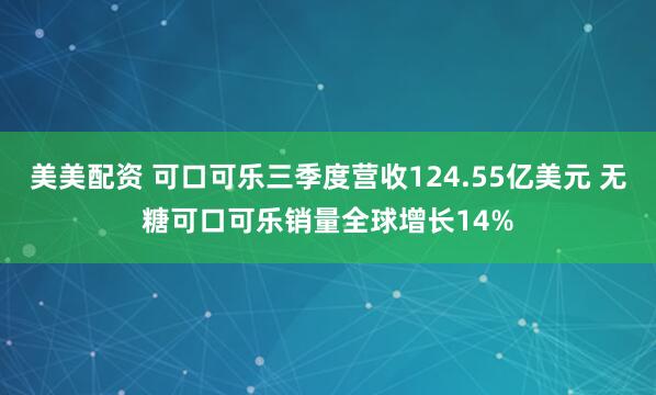 美美配资 可口可乐三季度营收124.55亿美元 无糖可口可乐销量全球增长14%