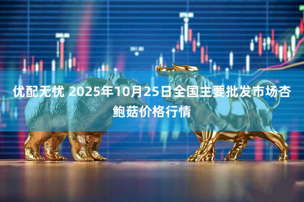 优配无忧 2025年10月25日全国主要批发市场杏鲍菇价格行情