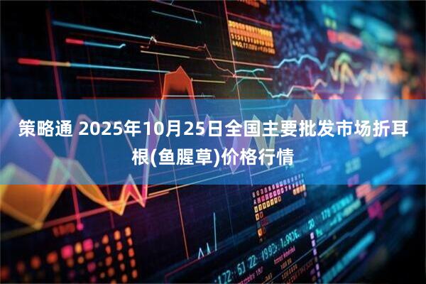 策略通 2025年10月25日全国主要批发市场折耳根(鱼腥草)价格行情
