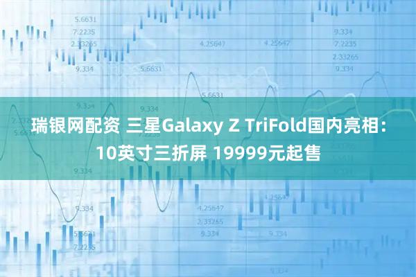 瑞银网配资 三星Galaxy Z TriFold国内亮相:10英寸三折屏 19999元起售
