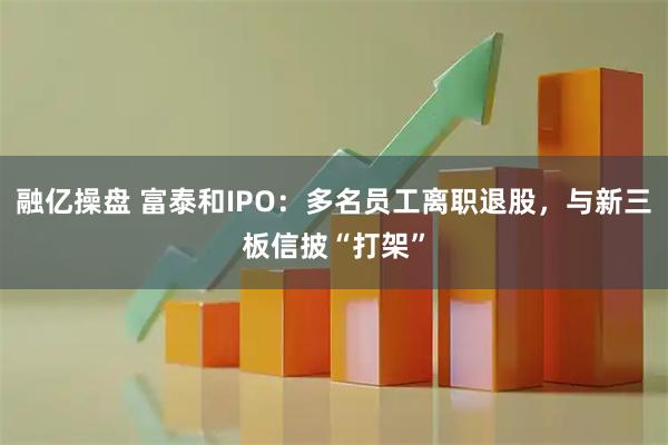 融亿操盘 富泰和IPO:多名员工离职退股,与新三板信披“打架”