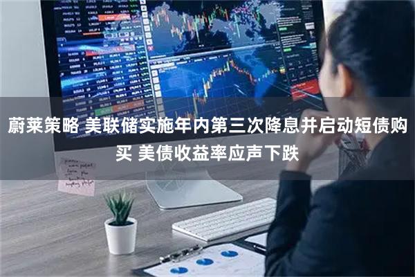 蔚莱策略 美联储实施年内第三次降息并启动短债购买 美债收益率应声下跌