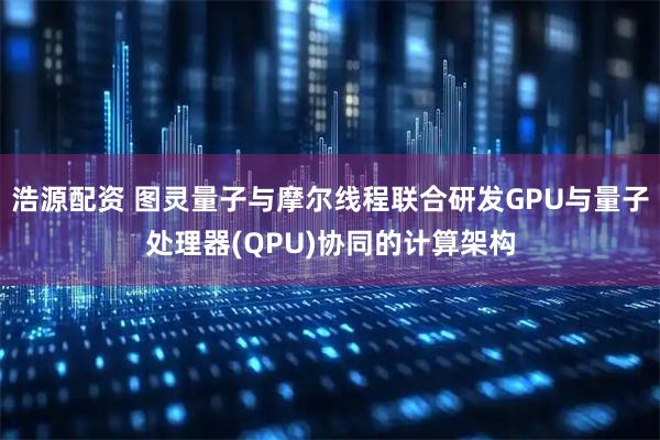 浩源配资 图灵量子与摩尔线程联合研发GPU与量子处理器(QPU)协同的计算架构