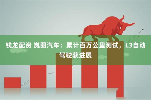 钱龙配资 岚图汽车：累计百万公里测试，L3自动驾驶获进展