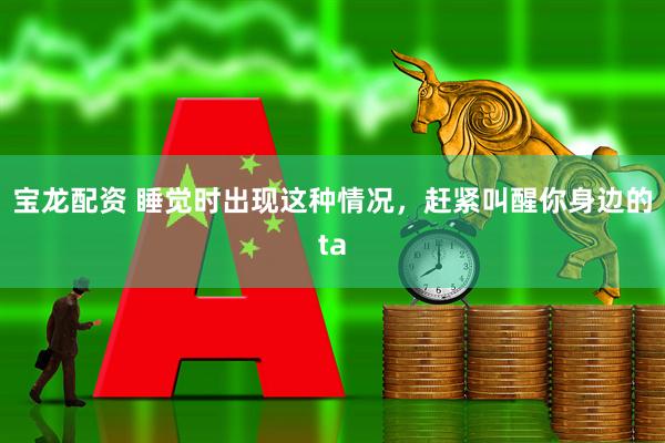 宝龙配资 睡觉时出现这种情况，赶紧叫醒你身边的ta