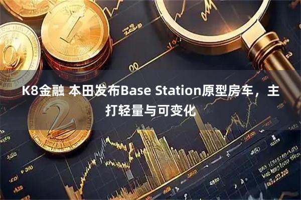 K8金融 本田发布Base Station原型房车，主打轻量与可变化