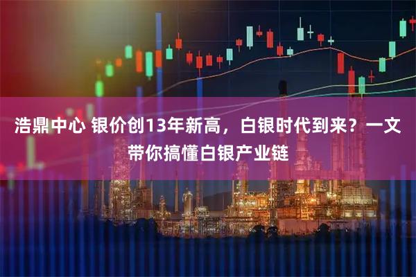浩鼎中心 银价创13年新高，白银时代到来？一文带你搞懂白银产业链