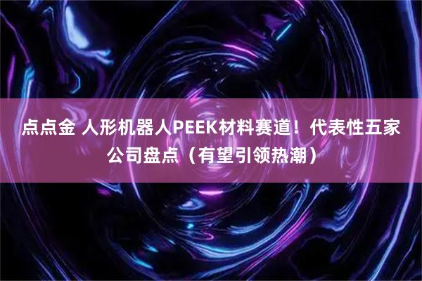 点点金 人形机器人PEEK材料赛道!代表性五家公司盘点(有望引领热潮)