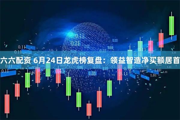 六六配资 6月24日龙虎榜复盘：领益智造净买额居首