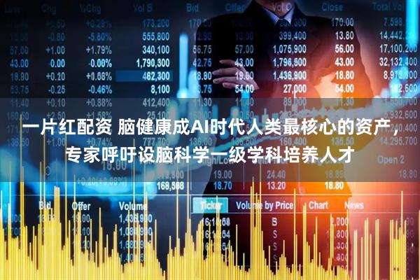 一片红配资 脑健康成AI时代人类最核心的资产，专家呼吁设脑科学一级学科培养人才
