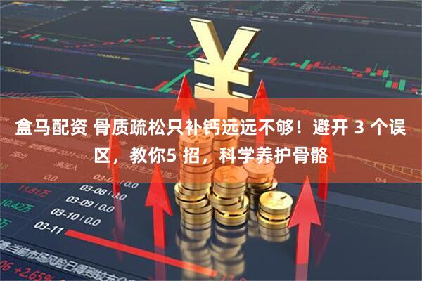 盒马配资 骨质疏松只补钙远远不够！避开 3 个误区，教你5 招，科学养护骨骼