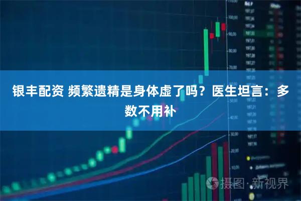 银丰配资 频繁遗精是身体虚了吗？医生坦言：多数不用补