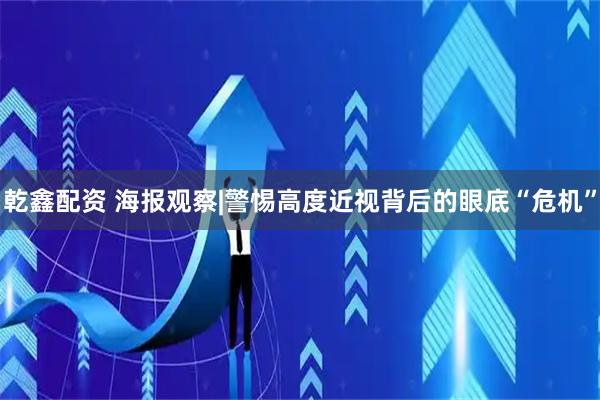 乾鑫配资 海报观察|警惕高度近视背后的眼底“危机”