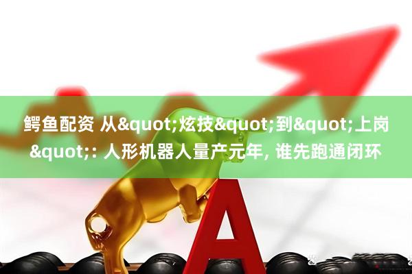 鳄鱼配资 从"炫技"到"上岗": 人形机器人量产元年, 谁先跑通闭环